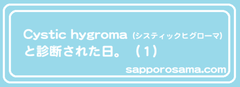 Cystic hygroma（システィックヒグローマ）と診断された日。（１）.png