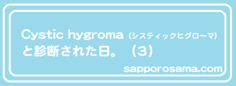 Cystic hygroma（システィックヒグローマ）と診断された日。（３）.png